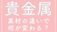 貴金属素材の違いで何が変わる？