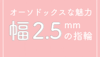 オーソドックスな魅力、幅2.5mmの指輪